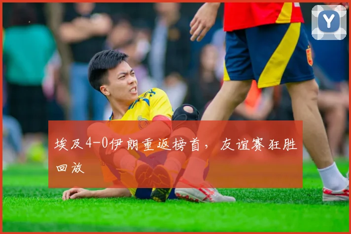 埃及4-0伊朗重返榜首，友谊赛狂胜回放