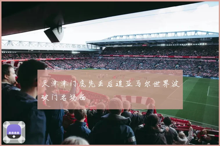 天津津门虎先丢后追亚马尔世界波破门名场面