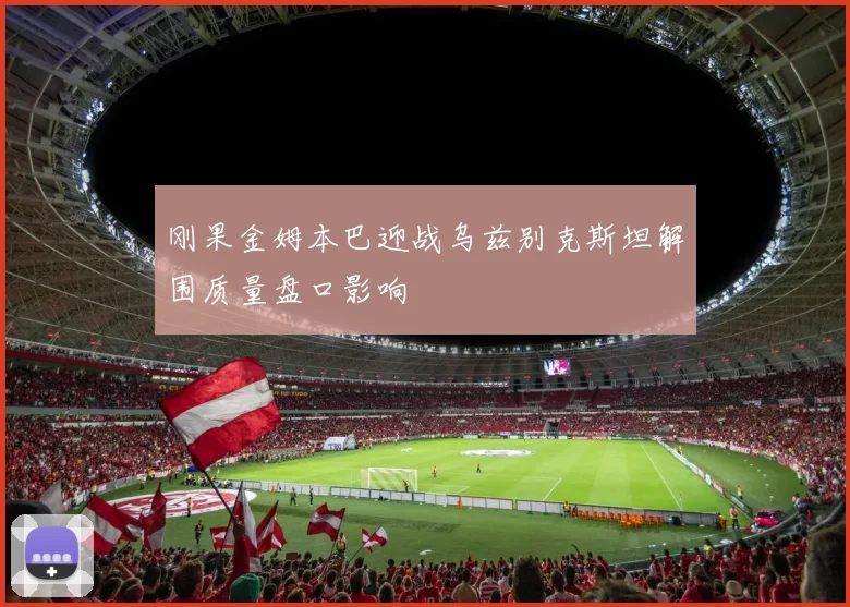 刚果金姆本巴迎战乌兹别克斯坦解围质量盘口影响