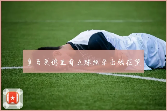皇马莫德里奇点球绝杀出线在望