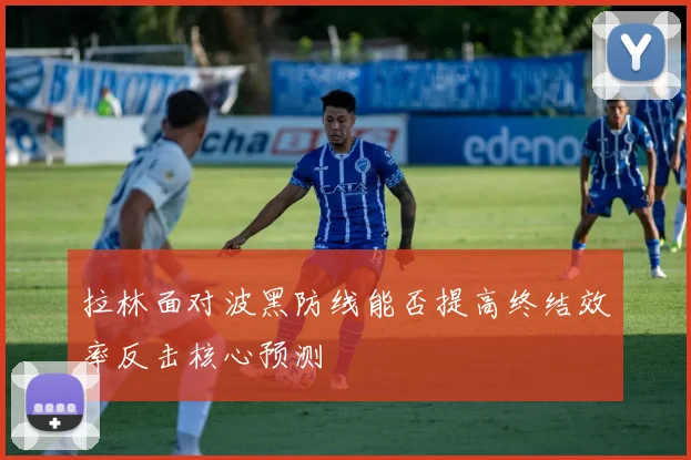 拉林面对波黑防线能否提高终结效率反击核心预测
