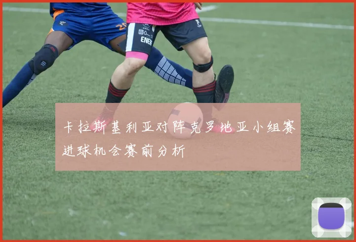卡拉斯基利亚对阵克罗地亚小组赛进球机会赛前分析