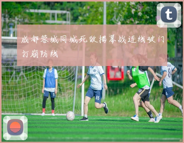 成都蓉城同城死敌揭幕战连线破门打崩防线