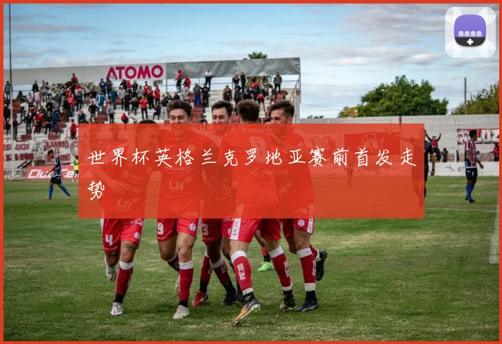 世界杯英格兰克罗地亚赛前首发走势