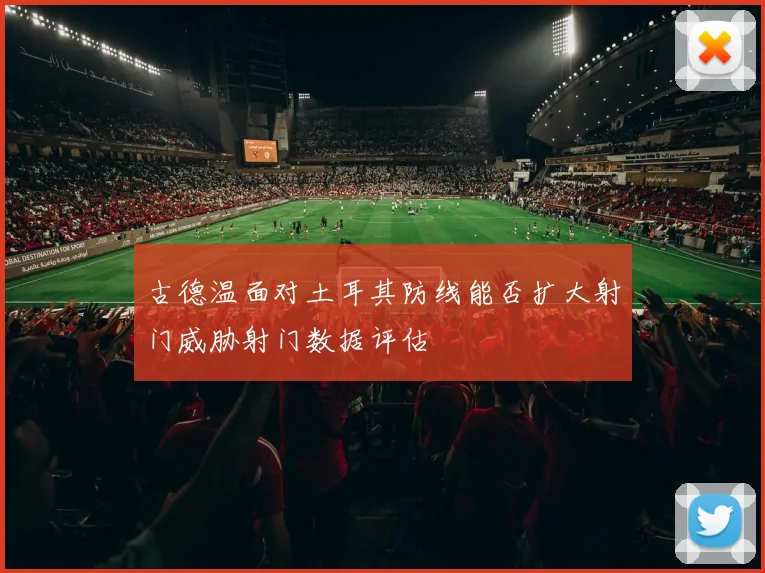 古德温面对土耳其防线能否扩大射门威胁射门数据评估