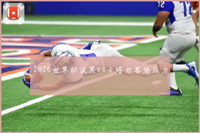 2026世界杯波黑vs卡塔尔客场压力