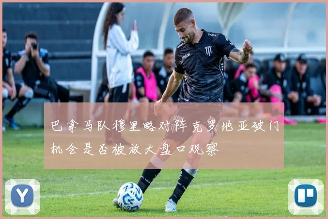 巴拿马队穆里略对阵克罗地亚破门机会是否被放大盘口观察