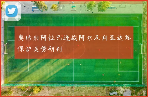奥地利阿拉巴迎战阿尔及利亚边路保护走势研判