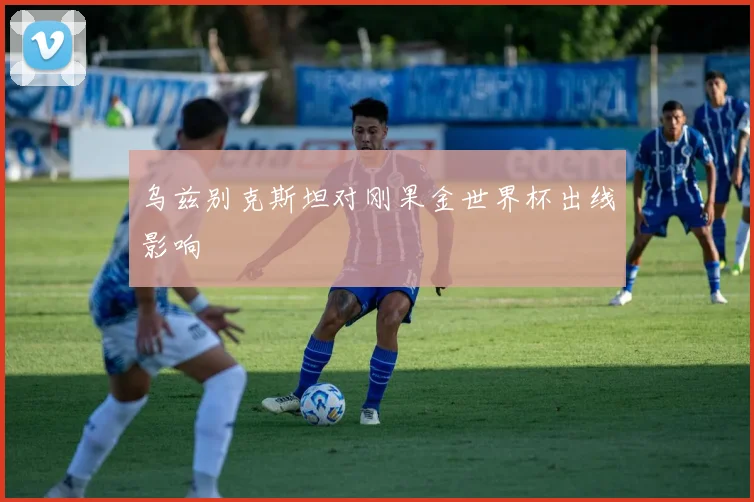 乌兹别克斯坦对刚果金世界杯出线影响