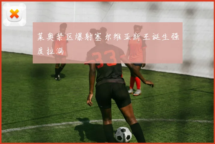 莱奥禁区爆射塞尔维亚新王诞生强度拉满