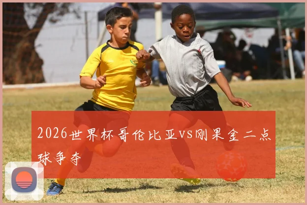2026世界杯哥伦比亚vs刚果金二点球争夺