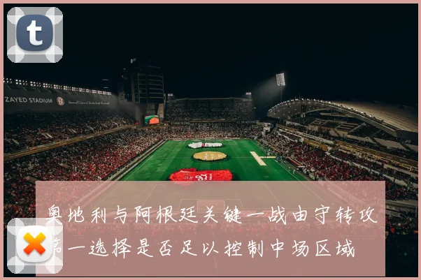 奥地利与阿根廷关键一战由守转攻第一选择是否足以控制中场区域