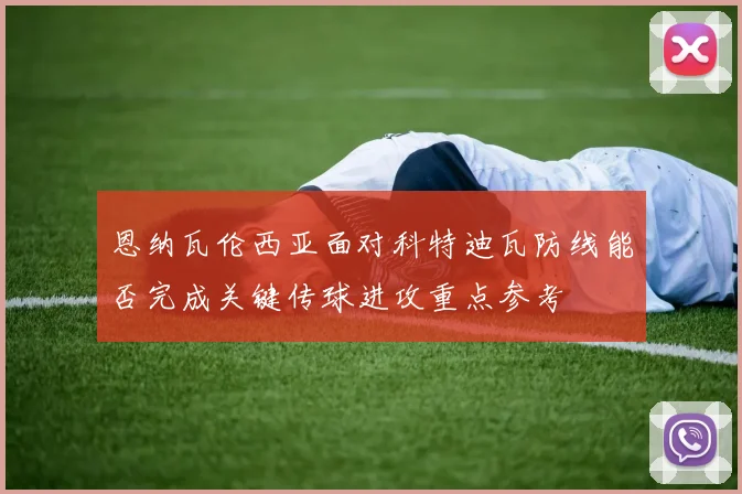 恩纳瓦伦西亚面对科特迪瓦防线能否完成关键传球进攻重点参考