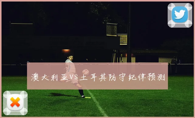 澳大利亚vs土耳其防守纪律预测