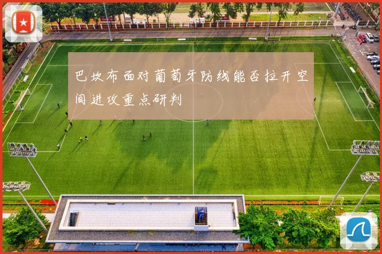 巴坎布面对葡萄牙防线能否拉开空间进攻重点研判