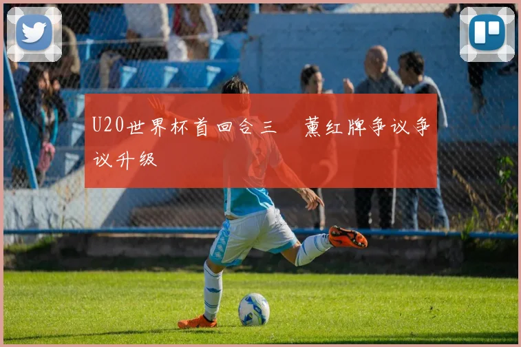 U20世界杯首回合三笘薰红牌争议争议升级