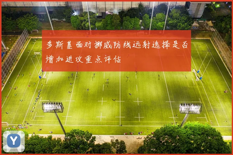 多斯基面对挪威防线远射选择是否增加进攻重点评估