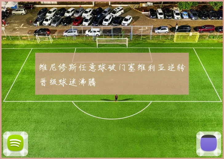 维尼修斯任意球破门塞维利亚逆转晋级球迷沸腾