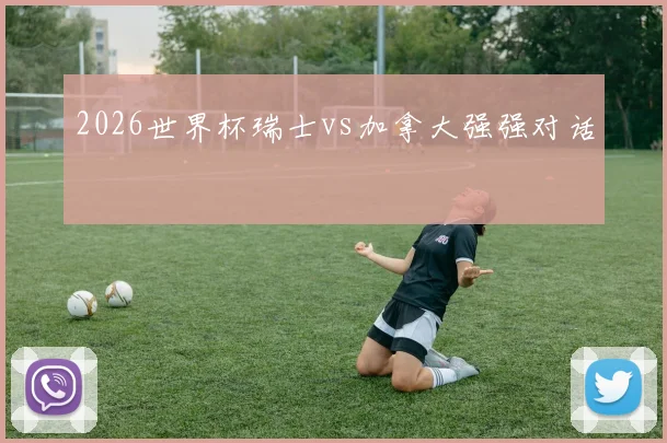 2026世界杯瑞士vs加拿大强强对话