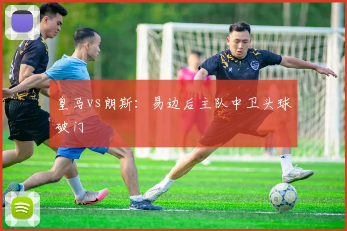 皇马vs朗斯:易边后主队中卫头球破门