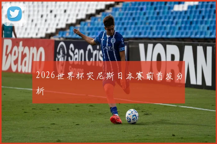 2026世界杯突尼斯日本赛前首发分析