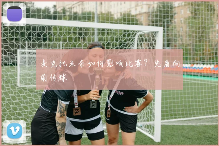 麦克托米奈如何影响比赛？先看向前传球