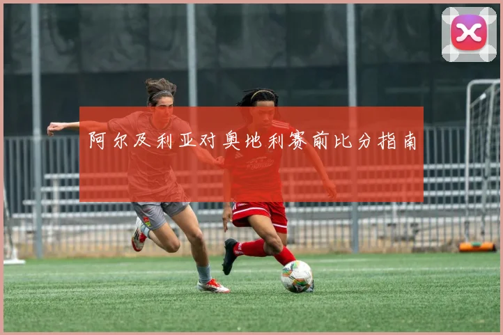 阿尔及利亚对奥地利赛前比分指南