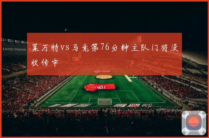 莱万特vs马竞第76分钟主队门将没收传中