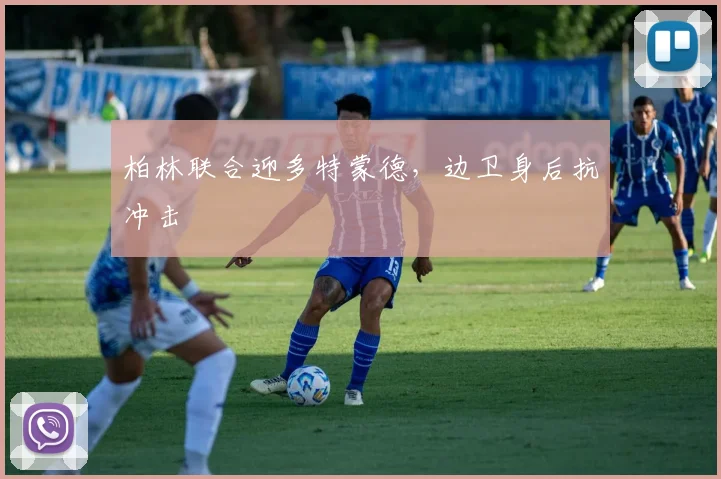 柏林联合迎多特蒙德，边卫身后抗冲击