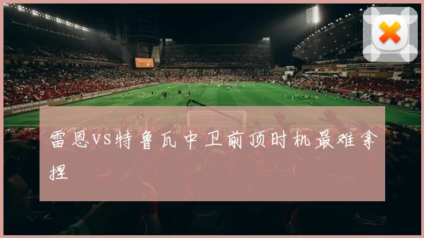 雷恩vs特鲁瓦中卫前顶时机最难拿捏