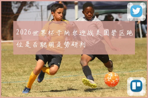2026世界杯于纳尔迎战美国禁区跑位是否聪明走势研判