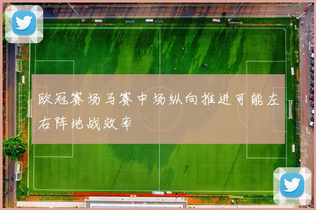 欧冠赛场马赛中场纵向推进可能左右阵地战效率