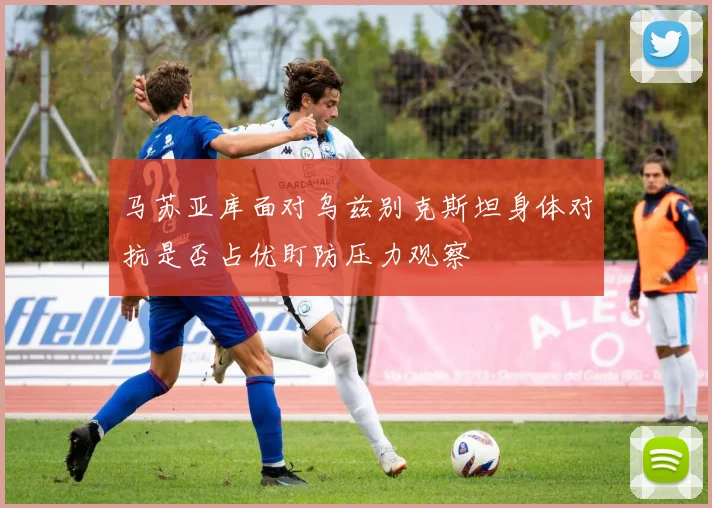 马苏亚库面对乌兹别克斯坦身体对抗是否占优盯防压力观察