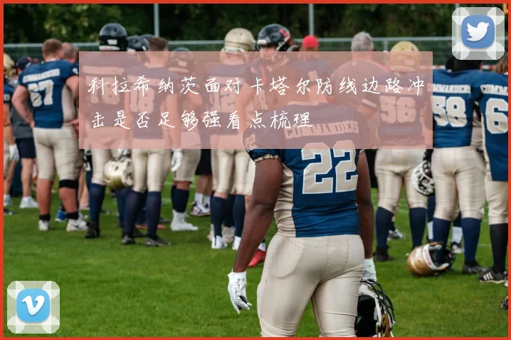 科拉希纳茨面对卡塔尔防线边路冲击是否足够强看点梳理