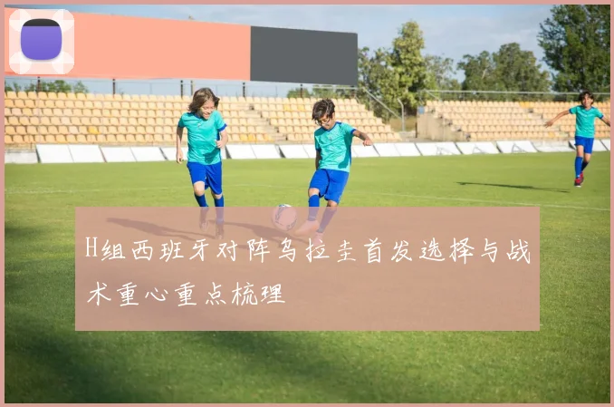 H组西班牙对阵乌拉圭首发选择与战术重心重点梳理