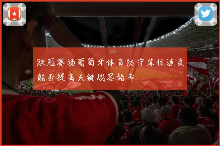 欧冠赛场葡萄牙体育防守落位速度能否提高关键战容错率