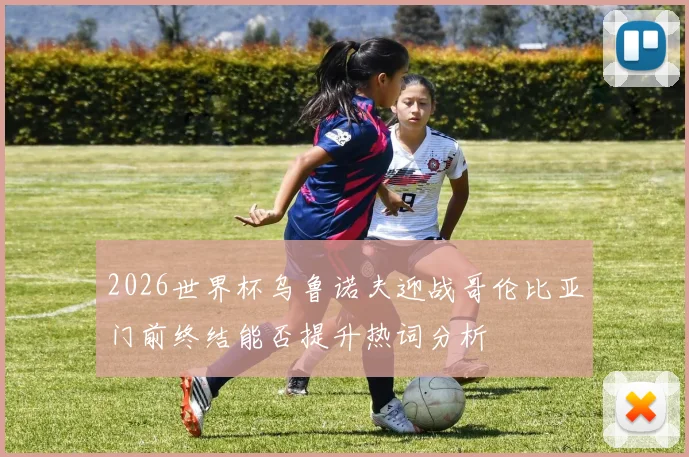 2026世界杯乌鲁诺夫迎战哥伦比亚门前终结能否提升热词分析