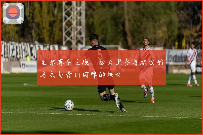 里尔赛季主线：边后卫参与进攻的方式与青训前锋的机会
