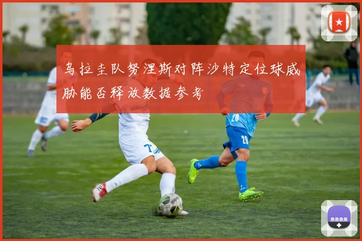乌拉圭队努涅斯对阵沙特定位球威胁能否释放数据参考