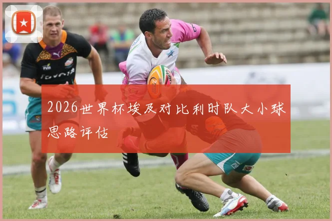 2026世界杯埃及对比利时队大小球思路评估