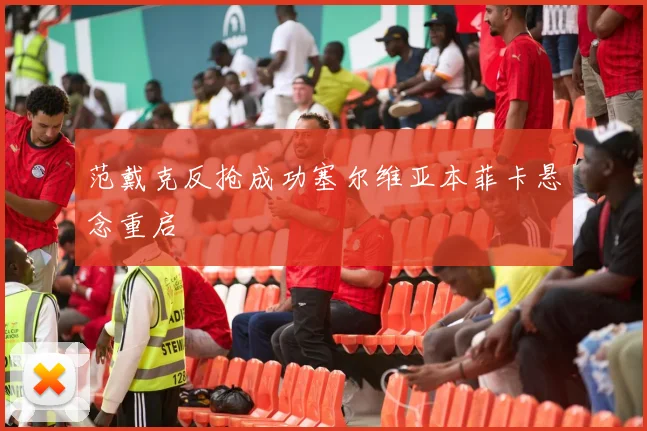 范戴克反抢成功塞尔维亚本菲卡悬念重启