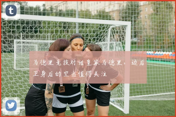 马德里竞技对话皇家马德里，边后卫身后的空当值得关注