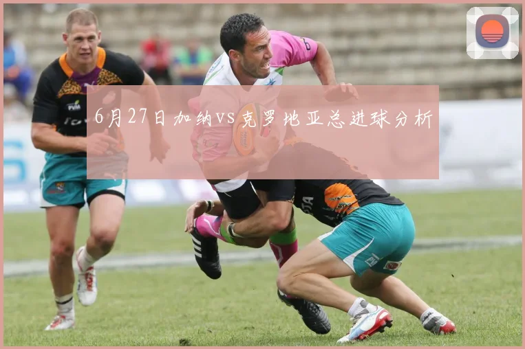 6月27日加纳vs克罗地亚总进球分析