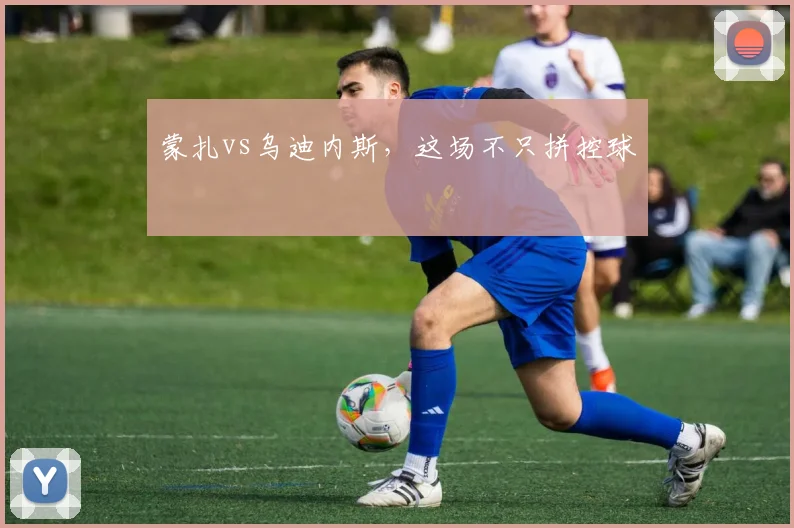 蒙扎vs乌迪内斯，这场不只拼控球