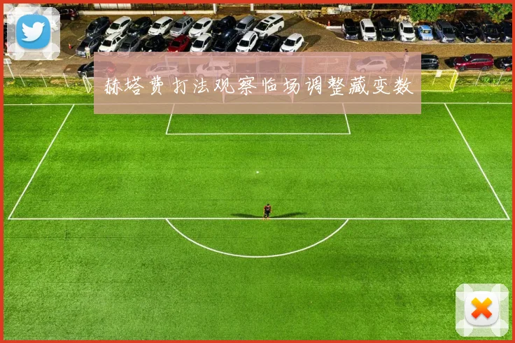 赫塔费打法观察临场调整藏变数