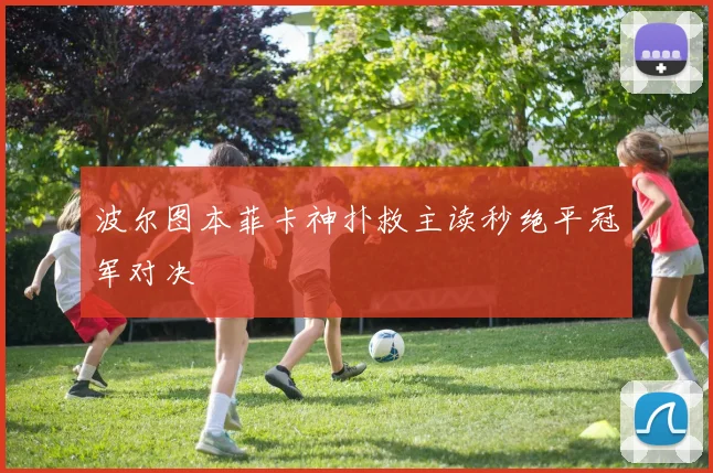 波尔图本菲卡神扑救主读秒绝平冠军对决