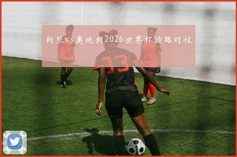 约旦vs奥地利2026世界杯边路对位