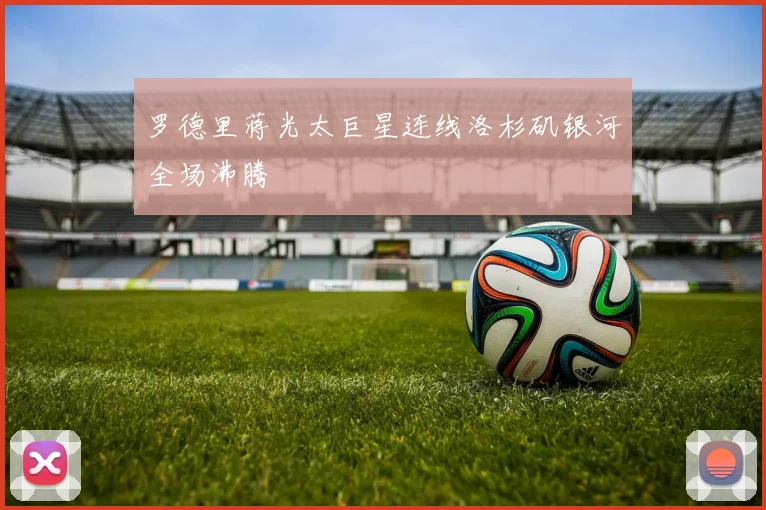 罗德里蒋光太巨星连线洛杉矶银河全场沸腾