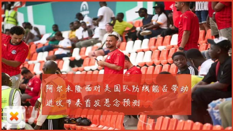 阿尔米隆面对美国队防线能否带动进攻节奏首发悬念预测