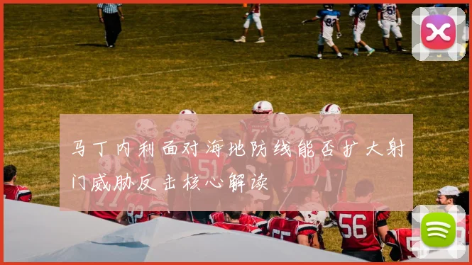 马丁内利面对海地防线能否扩大射门威胁反击核心解读